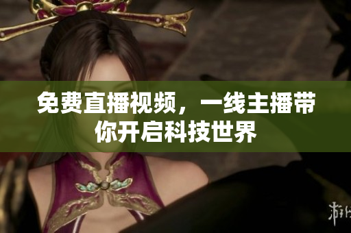 免费直播视频，一线主播带你开启科技世界
