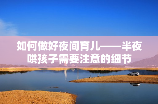 如何做好夜间育儿——半夜哄孩子需要注意的细节