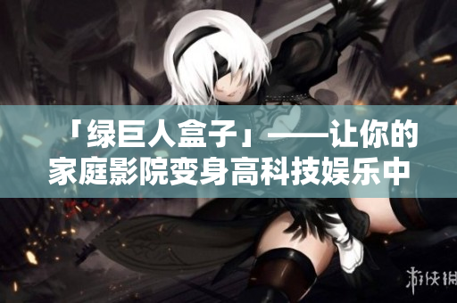 「绿巨人盒子」——让你的家庭影院变身高科技娱乐中心