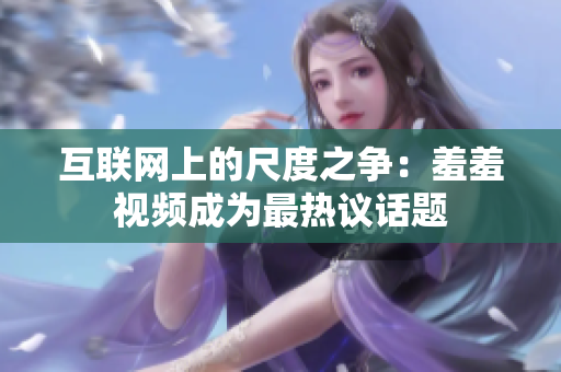 互联网上的尺度之争：羞羞视频成为最热议话题