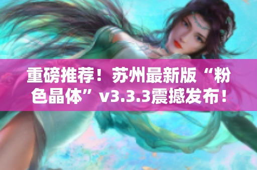 重磅推荐！苏州最新版“粉色晶体”v3.3.3震撼发布！