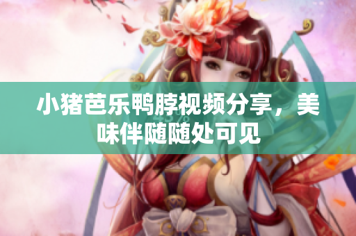 小猪芭乐鸭脖视频分享，美味伴随随处可见
