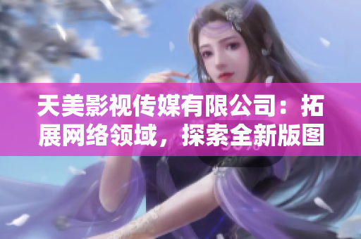 天美影视传媒有限公司：拓展网络领域，探索全新版图