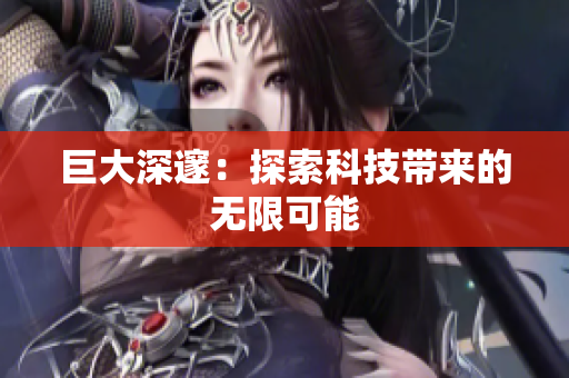 巨大深邃：探索科技带来的无限可能