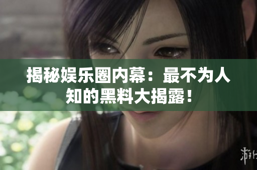 揭秘娱乐圈内幕：最不为人知的黑料大揭露！