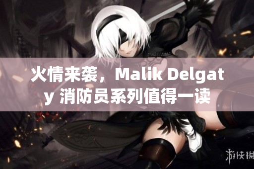 火情来袭，Malik Delgaty 消防员系列值得一读