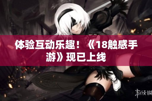 体验互动乐趣！《18触感手游》现已上线