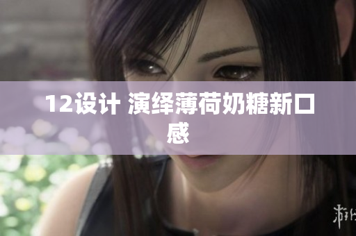 12设计 演绎薄荷奶糖新口感