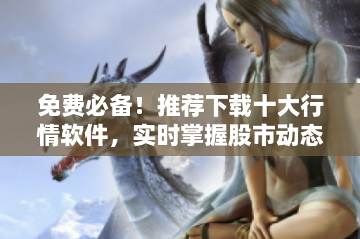 免费必备！推荐下载十大行情软件，实时掌握股市动态