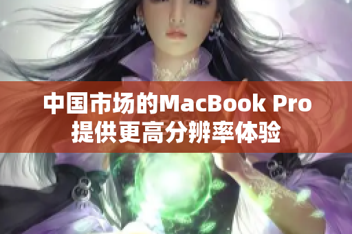 中国市场的MacBook Pro提供更高分辨率体验