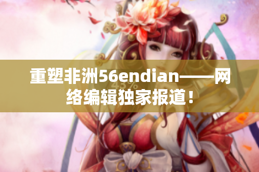 重塑非洲56endian——网络编辑独家报道！