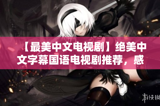 【最美中文电视剧】绝美中文字幕国语电视剧推荐，感受国风韵味