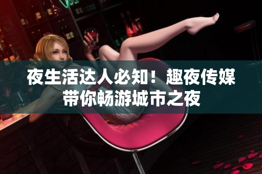 夜生活达人必知！趣夜传媒带你畅游城市之夜