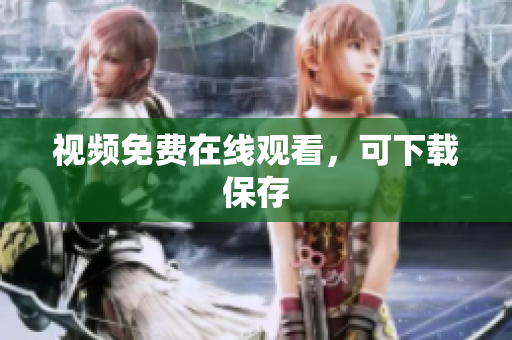 视频免费在线观看，可下载保存
