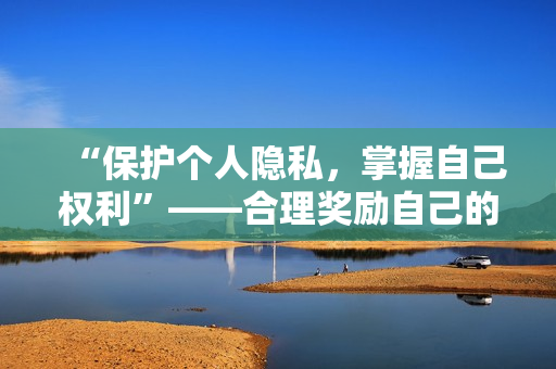 “保护个人隐私，掌握自己权利”——合理奖励自己的隐私位置