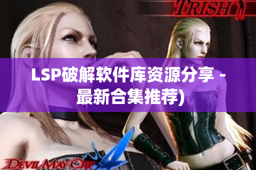 LSP破解软件库资源分享 - 最新合集推荐)