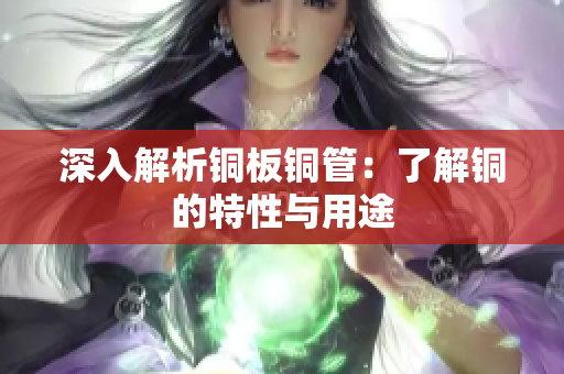 深入解析铜板铜管：了解铜的特性与用途