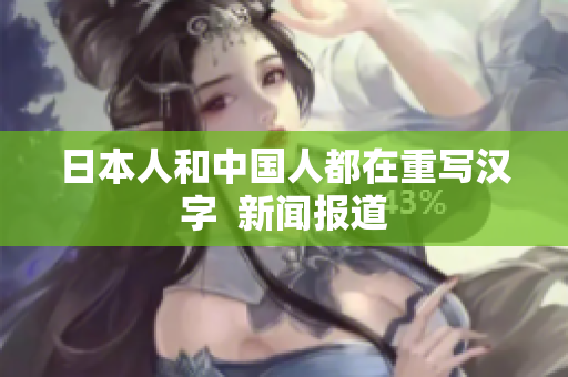 日本人和中国人都在重写汉字  新闻报道
