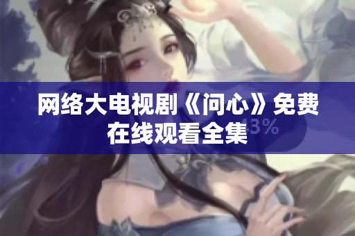 网络大电视剧《问心》免费在线观看全集