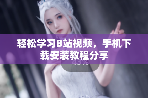轻松学习B站视频，手机下载安装教程分享