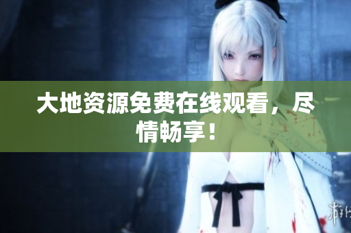 大地资源免费在线观看，尽情畅享！