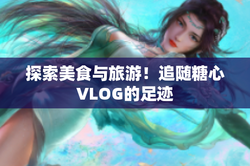 探索美食与旅游！追随糖心VLOG的足迹