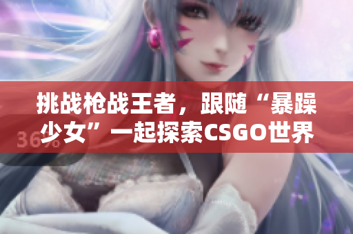 挑战枪战王者，跟随“暴躁少女”一起探索CSGO世界