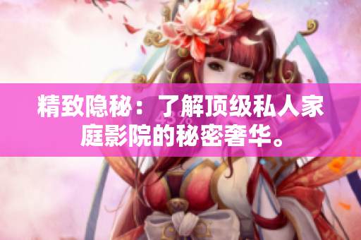 精致隐秘：了解顶级私人家庭影院的秘密奢华。