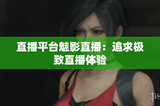 直播平台魅影直播：追求极致直播体验