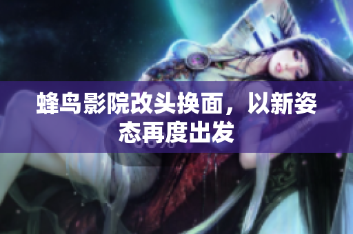 蜂鸟影院改头换面，以新姿态再度出发