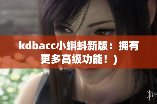 kdbacc小蝌蚪新版：拥有更多高级功能！)