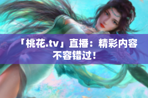 「桃花.tv」直播：精彩内容不容错过！