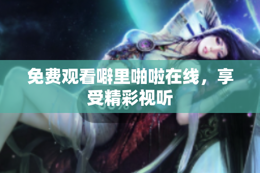 免费观看噼里啪啦在线，享受精彩视听