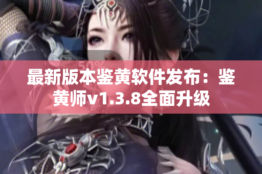 最新版本鉴黄软件发布：鉴黄师v1.3.8全面升级