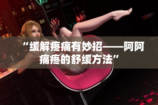 “缓解疼痛有妙招——阿阿痛疼的舒缓方法”