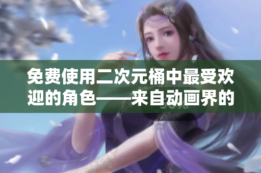 免费使用二次元桶中最受欢迎的角色——来自动画界的好伙伴们