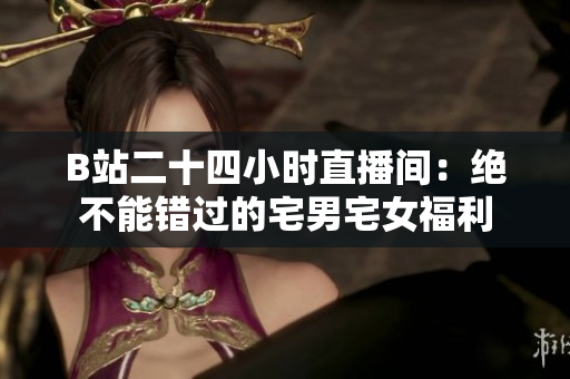 B站二十四小时直播间：绝不能错过的宅男宅女福利