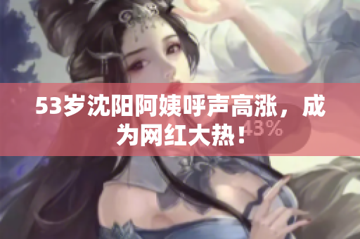 53岁沈阳阿姨呼声高涨，成为网红大热！