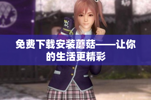 免费下载安装蘑菇——让你的生活更精彩