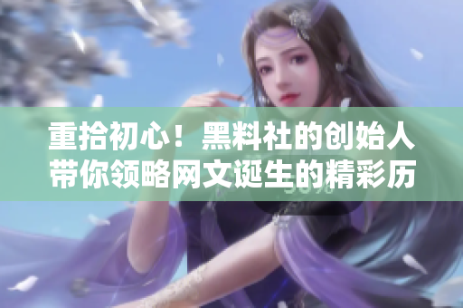 重拾初心！黑料社的创始人带你领略网文诞生的精彩历程