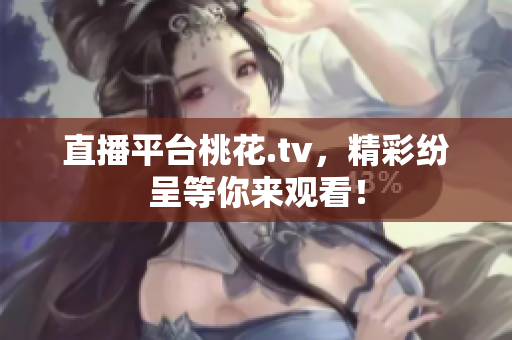 直播平台桃花.tv，精彩纷呈等你来观看！