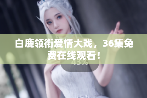 白鹿领衔爱情大戏，36集免费在线观看！
