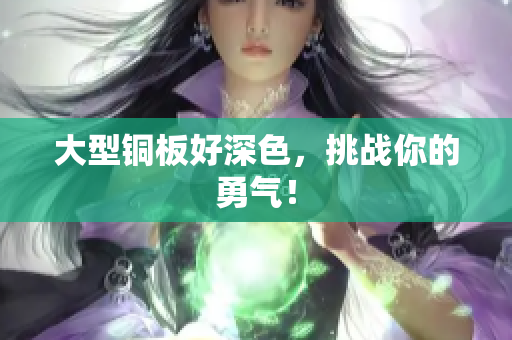 大型铜板好深色，挑战你的勇气！