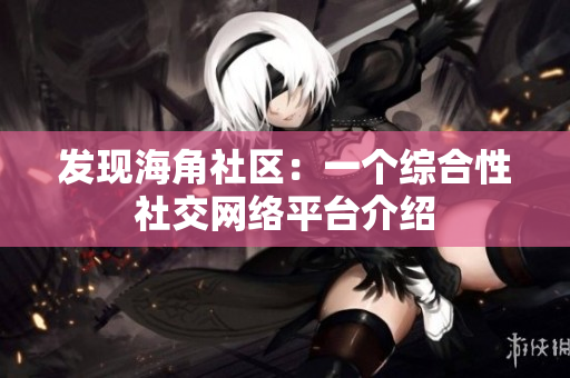 发现海角社区：一个综合性社交网络平台介绍