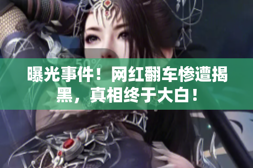 曝光事件！网红翻车惨遭揭黑，真相终于大白！