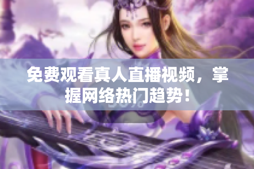 免费观看真人直播视频，掌握网络热门趋势！