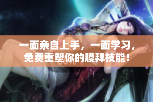 一面亲自上手，一面学习，免费重塑你的膜拜技能！