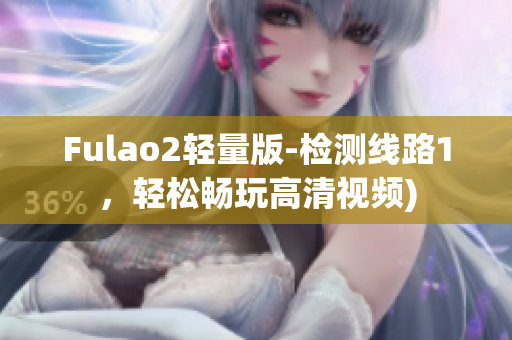 Fulao2轻量版-检测线路1，轻松畅玩高清视频)
