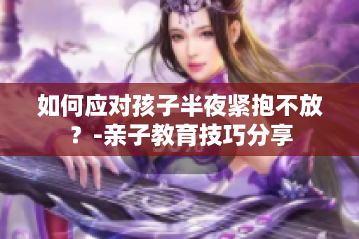 如何应对孩子半夜紧抱不放？-亲子教育技巧分享