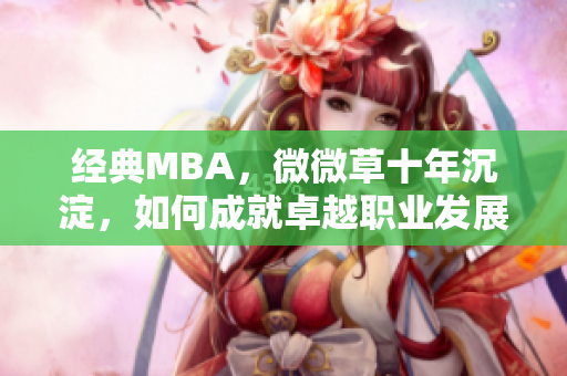 经典MBA，微微草十年沉淀，如何成就卓越职业发展